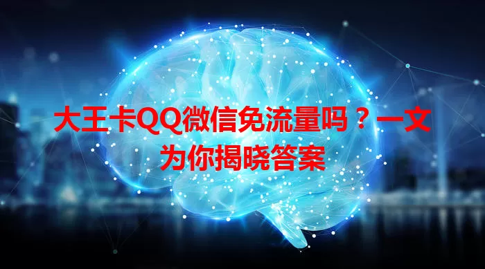 大王卡QQ微信免流量吗？一文为你揭晓答案