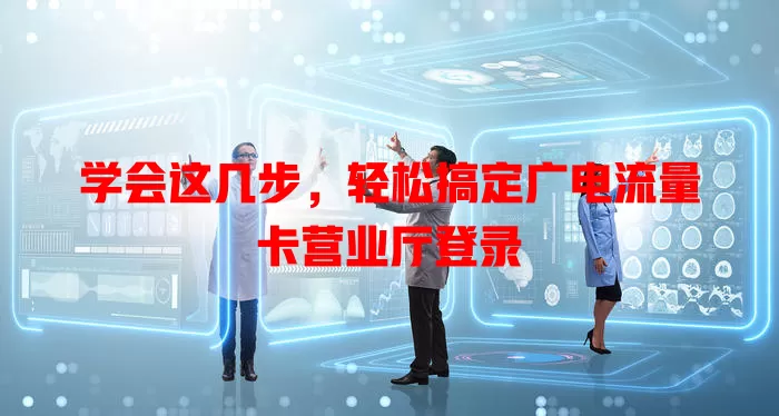 学会这几步，轻松搞定广电流量卡营业厅登录