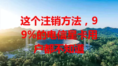 这个注销方法，99%的电信星卡用户都不知道