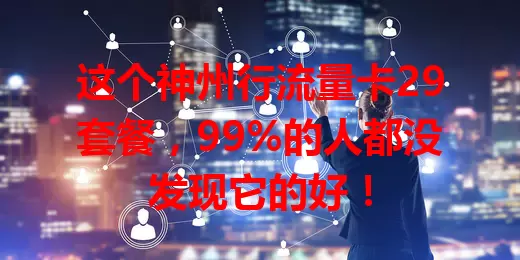 这个神州行流量卡29套餐，99%的人都没发现它的好！