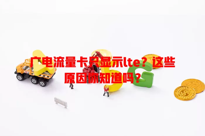 广电流量卡只显示lte？这些原因你知道吗？