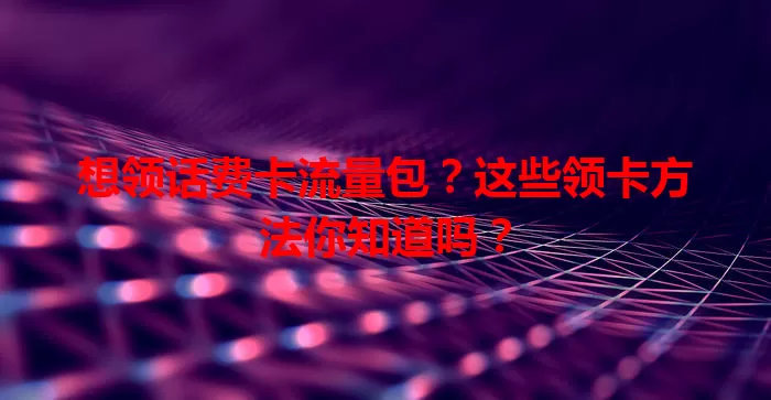 想领话费卡流量包？这些领卡方法你知道吗？