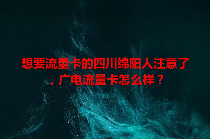 想要流量卡的四川绵阳人注意了，广电流量卡怎么样？