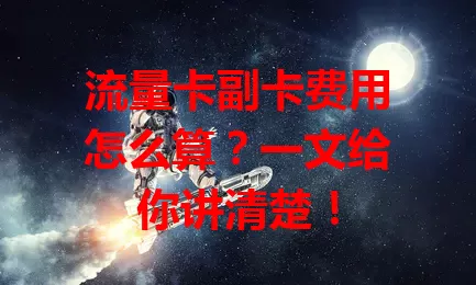 流量卡副卡费用怎么算？一文给你讲清楚！