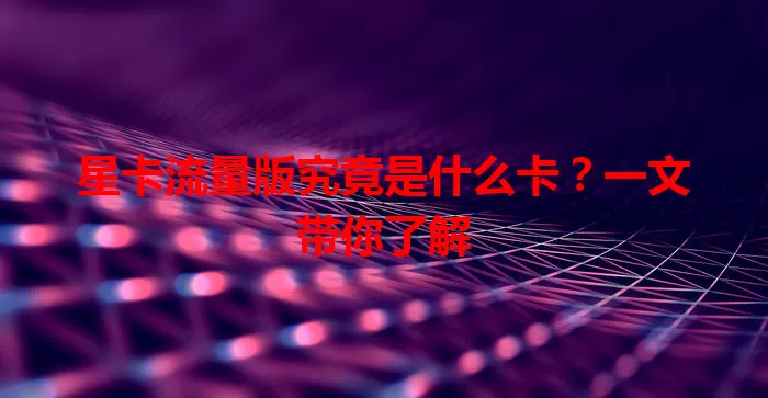 星卡流量版究竟是什么卡？一文带你了解