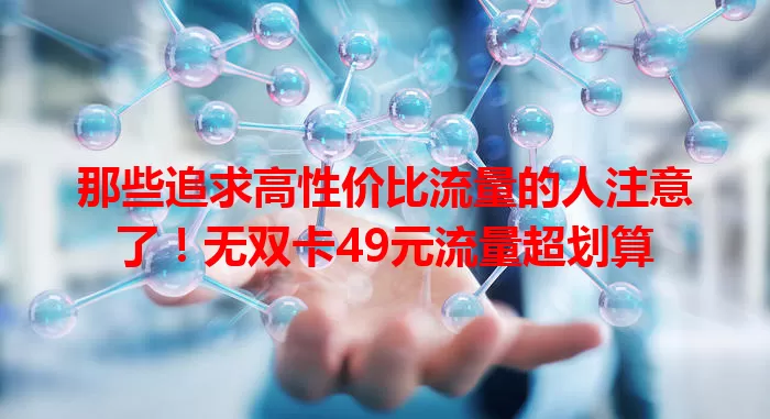 那些追求高性价比流量的人注意了！无双卡49元流量超划算