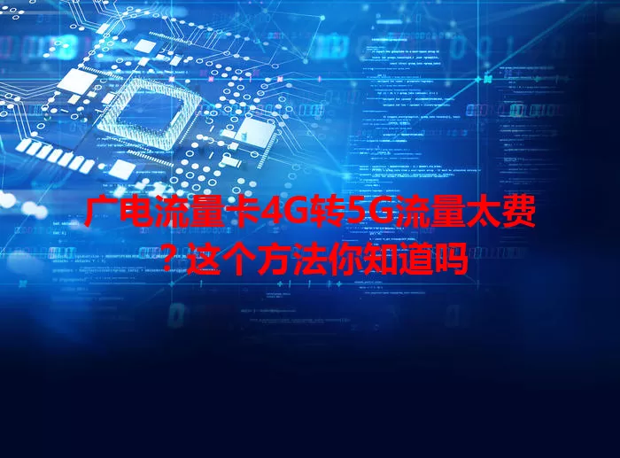 广电流量卡4G转5G流量太费？这个方法你知道吗