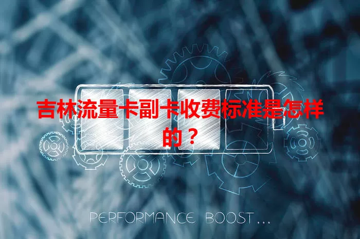 吉林流量卡副卡收费标准是怎样的？