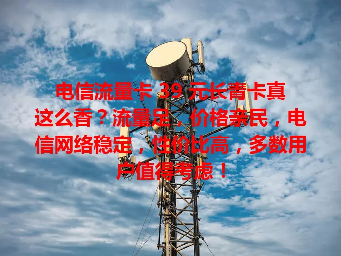 电信流量卡 39 元长青卡真这么香？流量足，价格亲民，电信网络稳定，性价比高，多数用户值得考虑！