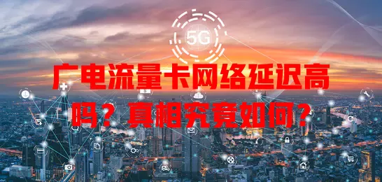 广电流量卡网络延迟高吗？真相究竟如何？