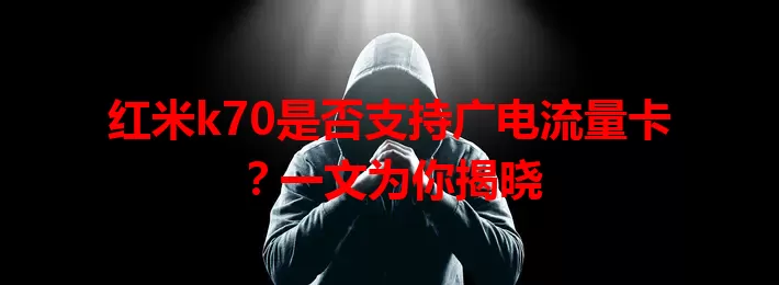 红米k70是否支持广电流量卡？一文为你揭晓