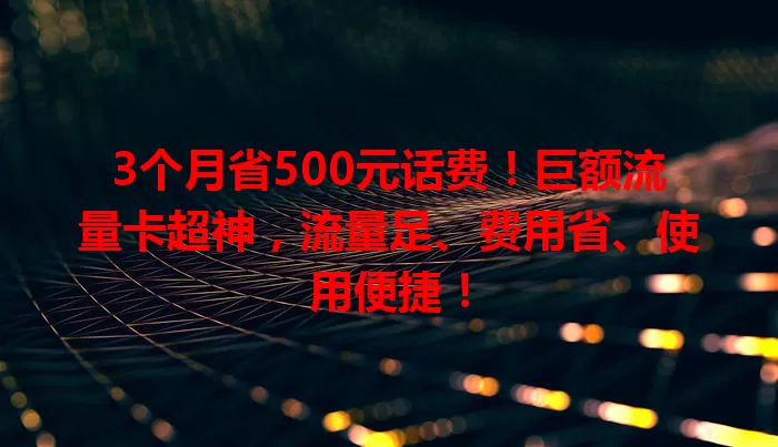 3个月省500元话费！巨额流量卡超神，流量足、费用省、使用便捷！