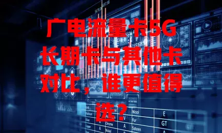 广电流量卡5G长期卡与其他卡对比，谁更值得选？