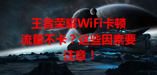 王者荣耀WiFi卡顿流量不卡？这些因素要注意！