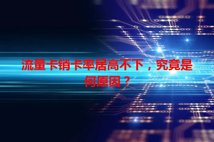 流量卡销卡率居高不下，究竟是何原因？