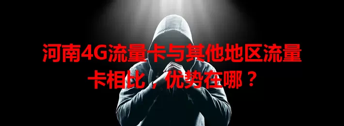 河南4G流量卡与其他地区流量卡相比，优势在哪？