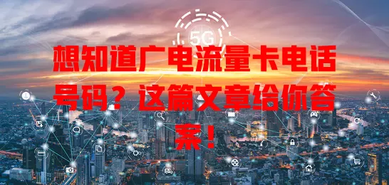 想知道广电流量卡电话号码？这篇文章给你答案！