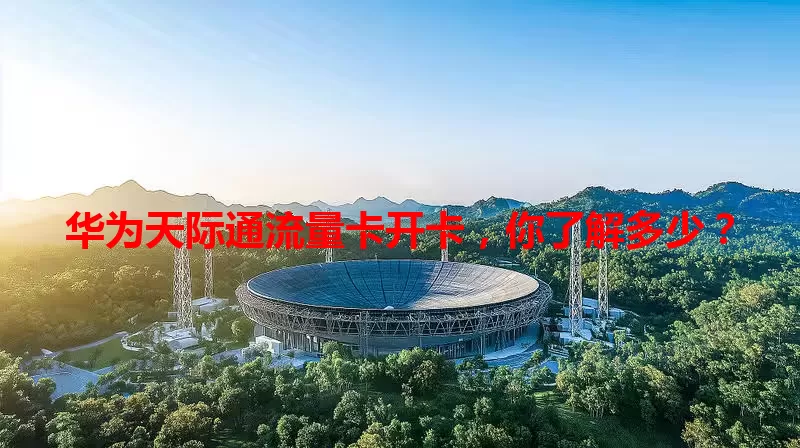 华为天际通流量卡开卡，你了解多少？