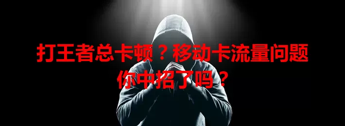 打王者总卡顿？移动卡流量问题你中招了吗？