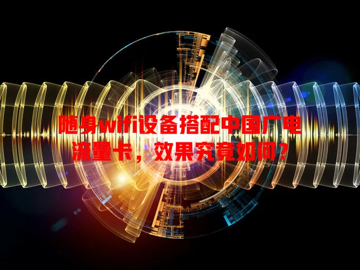 随身wifi设备搭配中国广电流量卡，效果究竟如何？