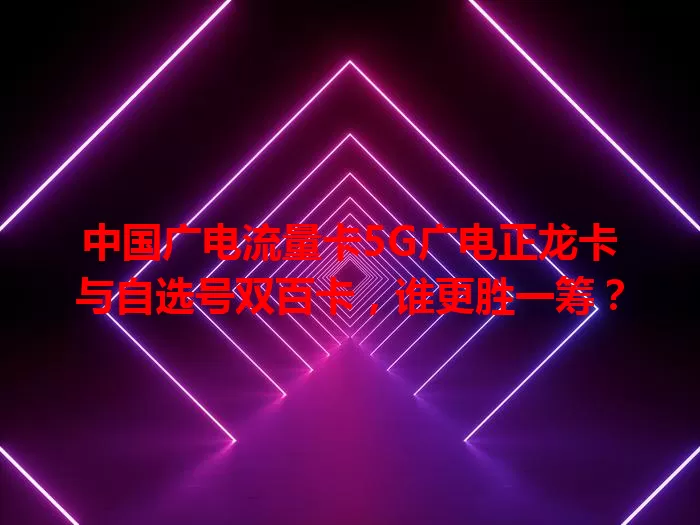 中国广电流量卡5G广电正龙卡与自选号双百卡，谁更胜一筹？