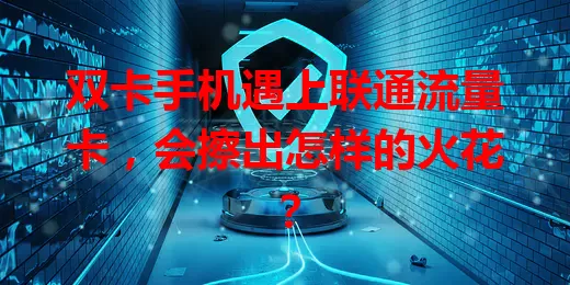 双卡手机遇上联通流量卡，会擦出怎样的火花？