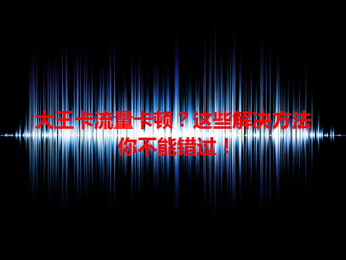 大王卡流量卡顿？这些解决方法你不能错过！