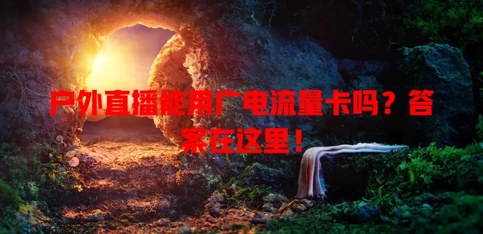 户外直播能用广电流量卡吗？答案在这里！
