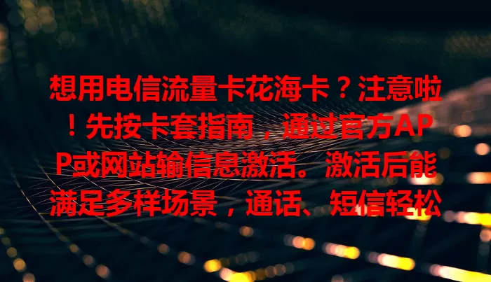 想用电信流量卡花海卡？注意啦！先按卡套指南，通过官方APP或网站输信息激活。激活后能满足多样场景，通话、短信轻松搞定，物联网设备也适用。遇问题可自查或找客服，掌握用法享便利