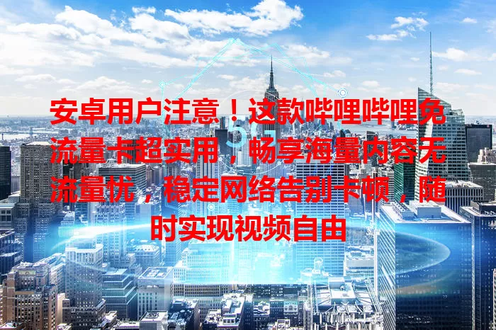 安卓用户注意！这款哔哩哔哩免流量卡超实用，畅享海量内容无流量忧，稳定网络告别卡顿，随时实现视频自由