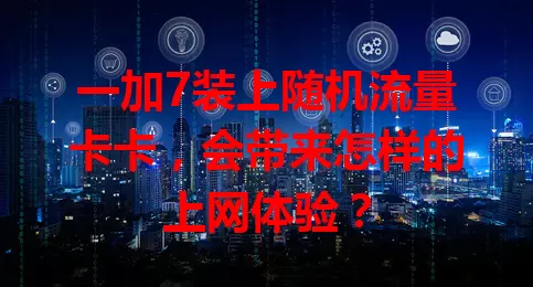 一加7装上随机流量卡卡，会带来怎样的上网体验？