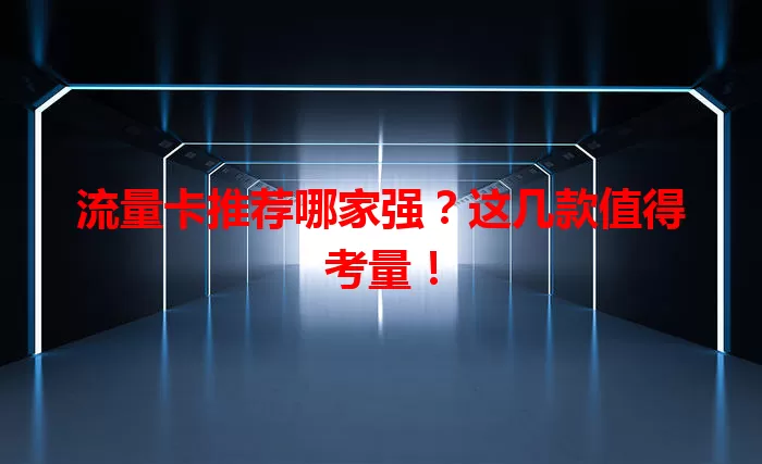 流量卡推荐哪家强？这几款值得考量！