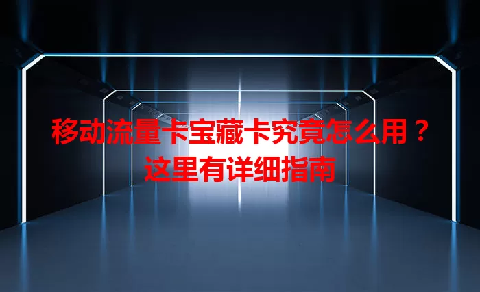 移动流量卡宝藏卡究竟怎么用？这里有详细指南