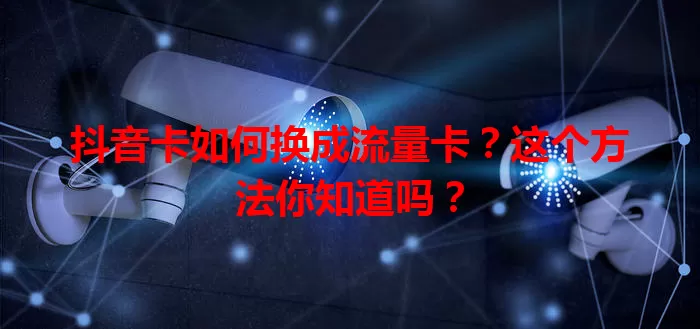 抖音卡如何换成流量卡？这个方法你知道吗？