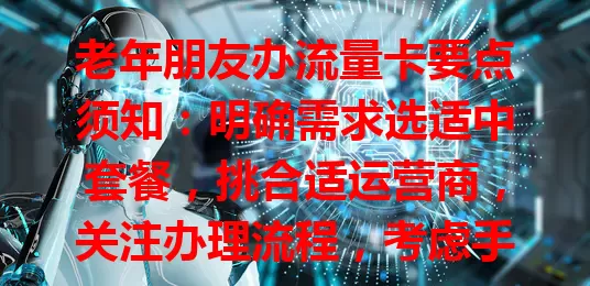 老年朋友办流量卡要点须知：明确需求选适中套餐，挑合适运营商，关注办理流程，考虑手机适配性，多因素谨慎选，开启数字生活之旅