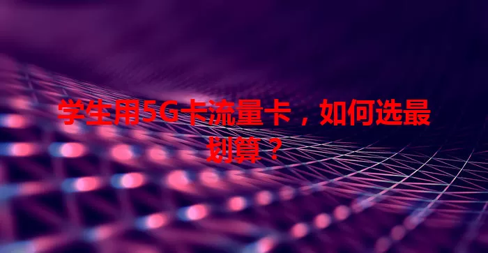 学生用5G卡流量卡，如何选最划算？