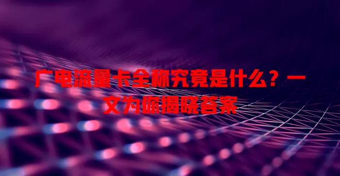 广电流量卡全称究竟是什么？一文为你揭晓答案