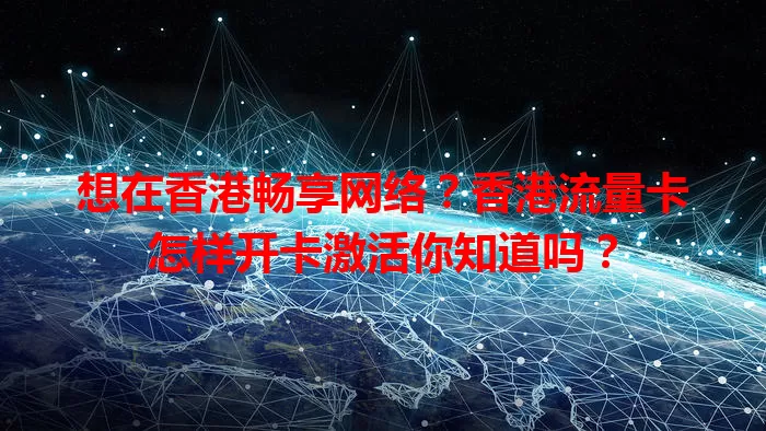 想在香港畅享网络？香港流量卡怎样开卡激活你知道吗？