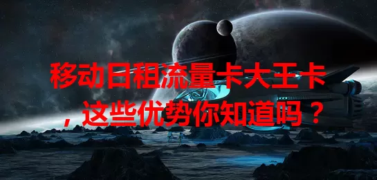 移动日租流量卡大王卡，这些优势你知道吗？