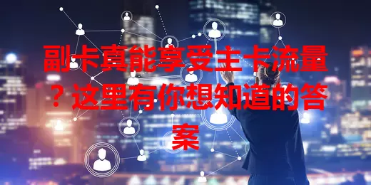 副卡真能享受主卡流量？这里有你想知道的答案