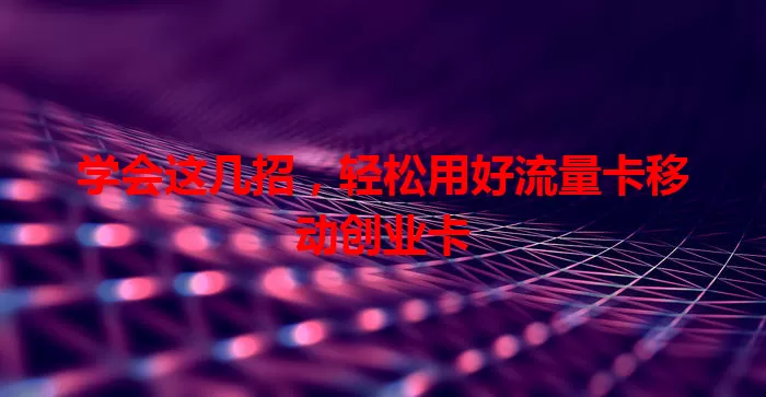 学会这几招，轻松用好流量卡移动创业卡