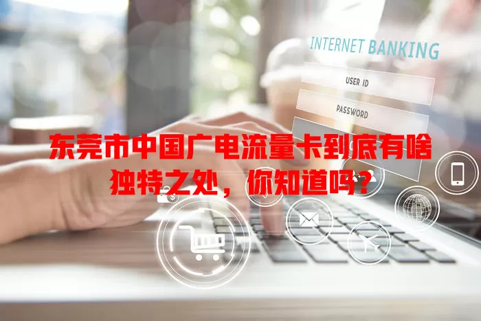 东莞市中国广电流量卡到底有啥独特之处，你知道吗？