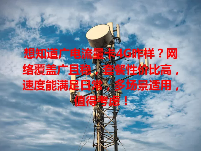 想知道广电流量卡4G咋样？网络覆盖广且稳，套餐性价比高，速度能满足日常，多场景适用，值得考虑！