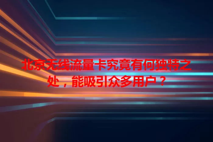 北京无线流量卡究竟有何独特之处，能吸引众多用户？