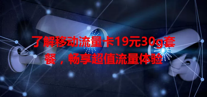 了解移动流量卡19元30g套餐，畅享超值流量体验