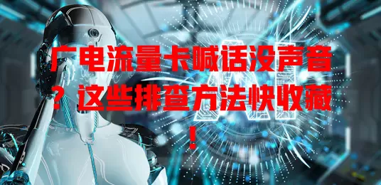 广电流量卡喊话没声音？这些排查方法快收藏！