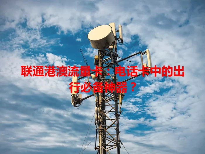联通港澳流量卡：电话卡中的出行必备神器？