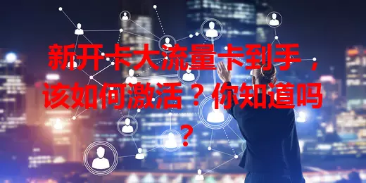 新开卡大流量卡到手，该如何激活？你知道吗？