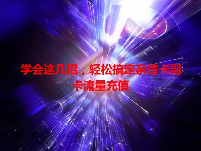 学会这几招，轻松搞定亲情卡副卡流量充值