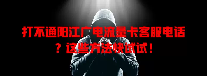 打不通阳江广电流量卡客服电话？这些方法快试试！
